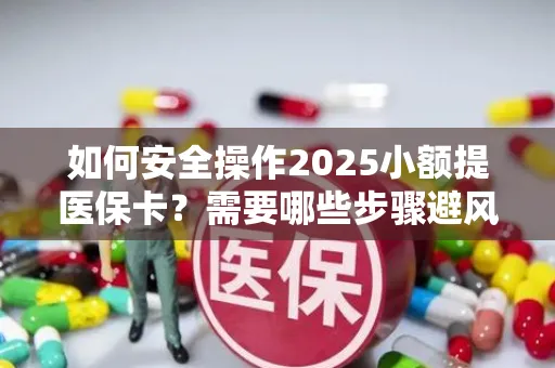 如何安全操作2025小额提医保卡？需要哪些步骤避风险？